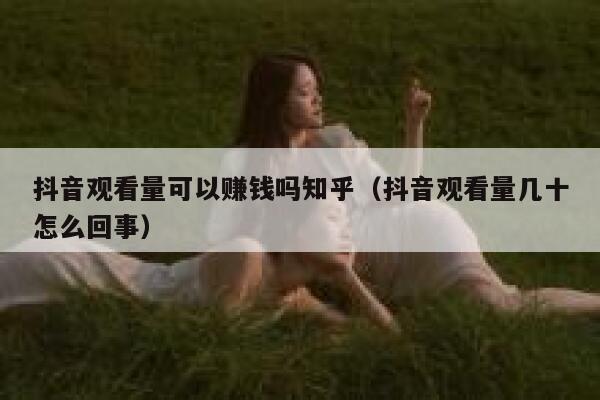 抖音观看量可以赚钱吗知乎（抖音观看量几十怎么回事） 第1张