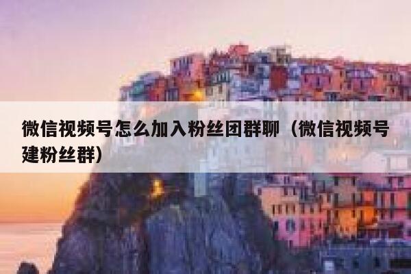 微信视频号怎么加入粉丝团群聊（微信视频号建粉丝群） 第1张