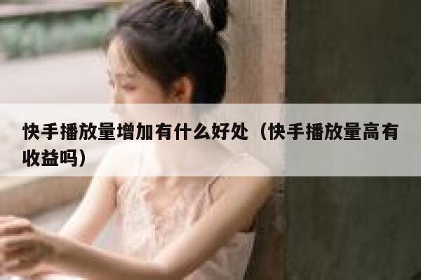 快手播放量增加有什么好处（快手播放量高有收益吗） 第1张