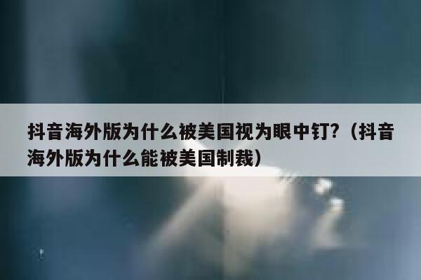 抖音海外版为什么被美国视为眼中钉?（抖音海外版为什么能被美国制裁） 第1张