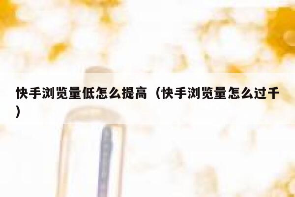 快手浏览量低怎么提高（快手浏览量怎么过千） 第1张