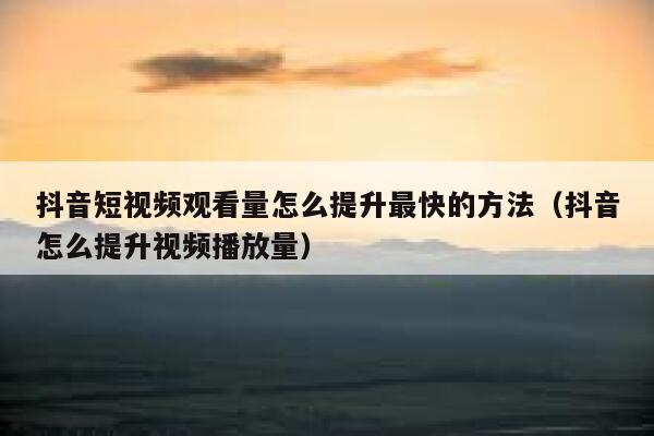 抖音短视频观看量怎么提升最快的方法（抖音怎么提升视频播放量） 第1张