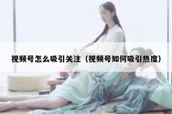 视频号怎么吸引关注（视频号如何吸引热度） 第1张
