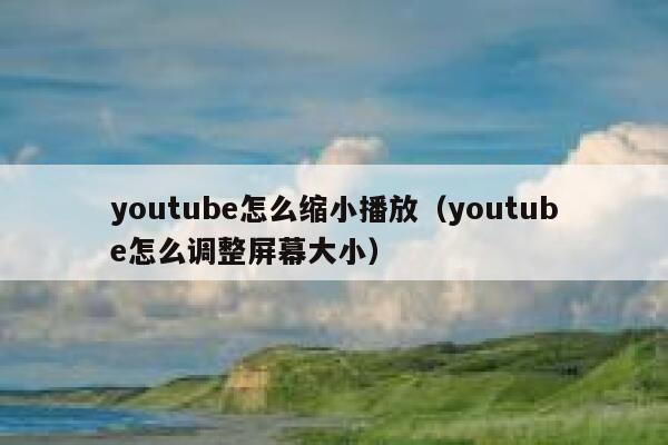 youtube怎么缩小播放（youtube怎么调整屏幕大小） 第1张