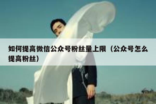 如何提高微信公众号粉丝量上限（公众号怎么提高粉丝） 第1张