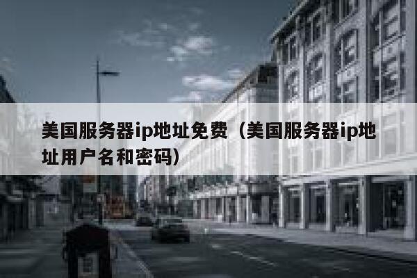美国服务器ip地址免费（美国服务器ip地址用户名和密码） 第1张