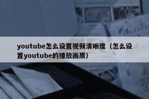 youtube怎么设置视频清晰度（怎么设置youtube的播放画质） 第1张