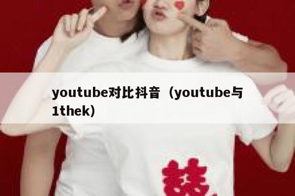 youtube对比抖音（youtube与1thek） 第1张