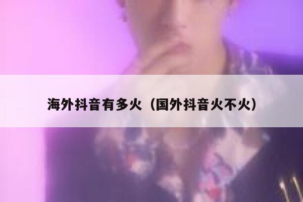 海外抖音有多火（国外抖音火不火） 第1张