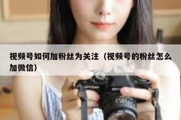 视频号如何加粉丝为关注（视频号的粉丝怎么加微信） 第1张