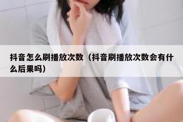 抖音怎么刷播放次数（抖音刷播放次数会有什么后果吗） 第1张