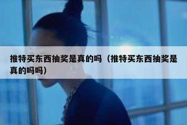 推特买东西抽奖是真的吗（推特买东西抽奖是真的吗吗） 第1张