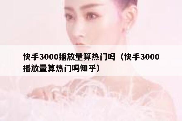 快手3000播放量算热门吗（快手3000播放量算热门吗知乎） 第1张
