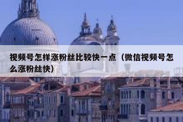 视频号怎样涨粉丝比较快一点（微信视频号怎么涨粉丝快） 第1张