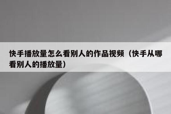快手播放量怎么看别人的作品视频（快手从哪看别人的播放量） 第1张