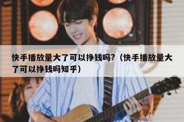 快手播放量大了可以挣钱吗?（快手播放量大了可以挣钱吗知乎） 第1张