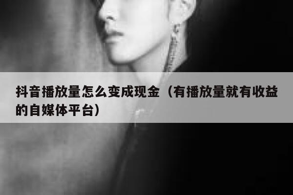 抖音播放量怎么变成现金（有播放量就有收益的自媒体平台） 第1张