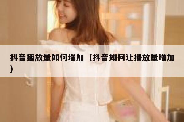 抖音播放量如何增加（抖音如何让播放量增加） 第1张
