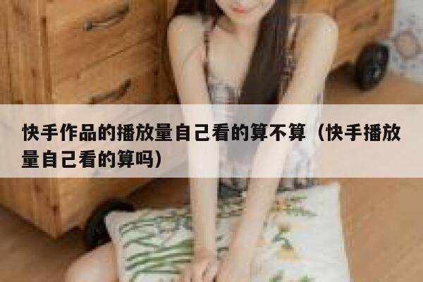 快手作品的播放量自己看的算不算（快手播放量自己看的算吗） 第1张