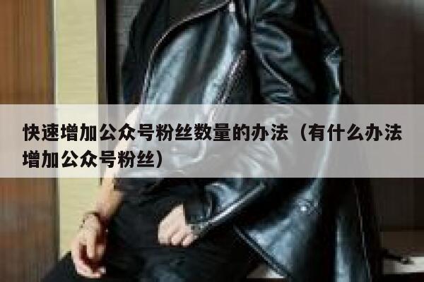 快速增加公众号粉丝数量的办法（有什么办法增加公众号粉丝） 第1张