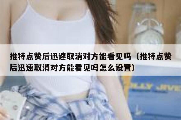 推特点赞后迅速取消对方能看见吗（推特点赞后迅速取消对方能看见吗怎么设置） 第1张