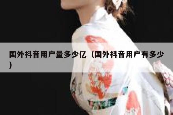 国外抖音用户量多少亿（国外抖音用户有多少） 第1张