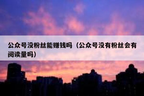 公众号没粉丝能赚钱吗（公众号没有粉丝会有阅读量吗） 第1张