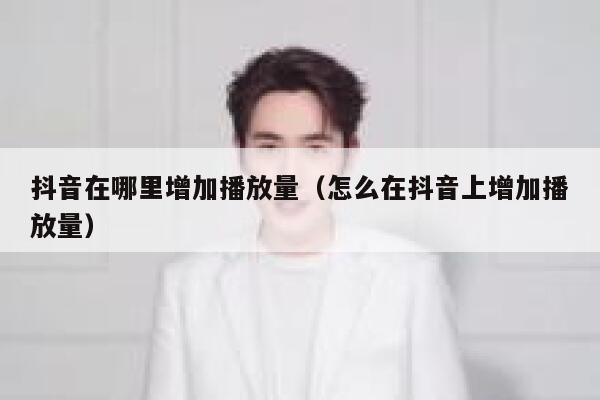 抖音在哪里增加播放量（怎么在抖音上增加播放量） 第1张