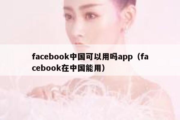 facebook中国可以用吗app（facebook在中国能用） 第1张