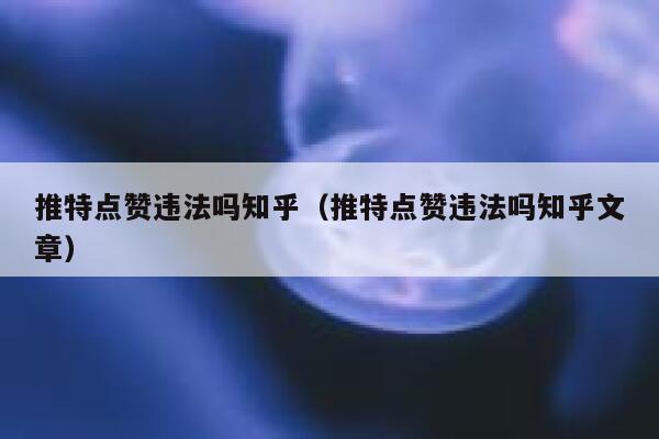 推特点赞违法吗知乎（推特点赞违法吗知乎文章） 第1张