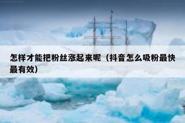 怎样才能把粉丝涨起来呢（抖音怎么吸粉最快最有效） 第1张