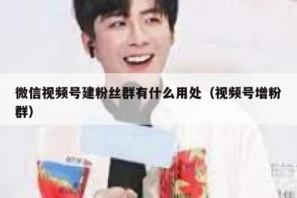 微信视频号建粉丝群有什么用处（视频号增粉群） 第1张