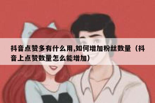 抖音点赞多有什么用,如何增加粉丝数量（抖音上点赞数量怎么能增加） 第1张