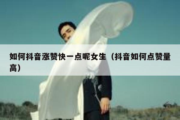 如何抖音涨赞快一点呢女生（抖音如何点赞量高） 第1张