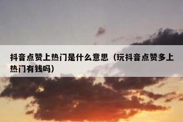 抖音点赞上热门是什么意思（玩抖音点赞多上热门有钱吗） 第1张