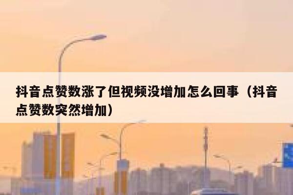 抖音点赞数涨了但视频没增加怎么回事（抖音点赞数突然增加） 第1张