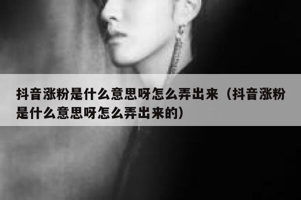 抖音涨粉是什么意思呀怎么弄出来（抖音涨粉是什么意思呀怎么弄出来的） 第1张