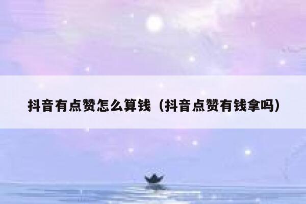 抖音有点赞怎么算钱（抖音点赞有钱拿吗） 第1张