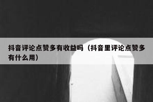 抖音评论点赞多有收益吗（抖音里评论点赞多有什么用） 第1张