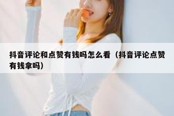 抖音评论和点赞有钱吗怎么看（抖音评论点赞有钱拿吗） 第1张