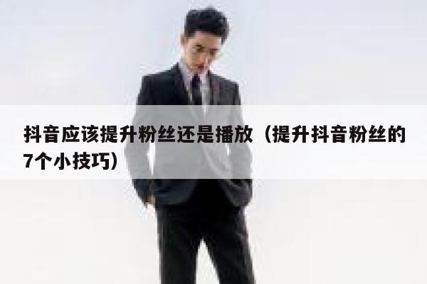 抖音应该提升粉丝还是播放（提升抖音粉丝的7个小技巧） 第1张