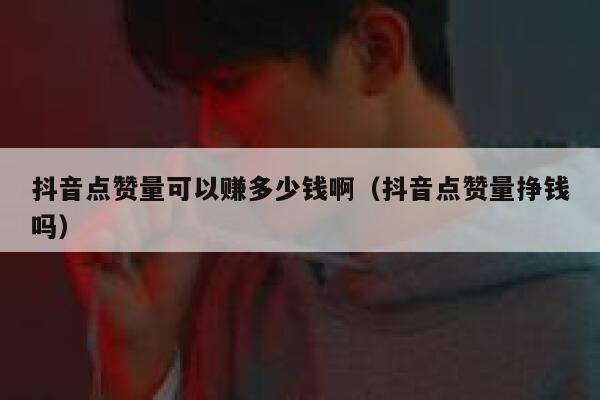 抖音点赞量可以赚多少钱啊（抖音点赞量挣钱吗） 第1张