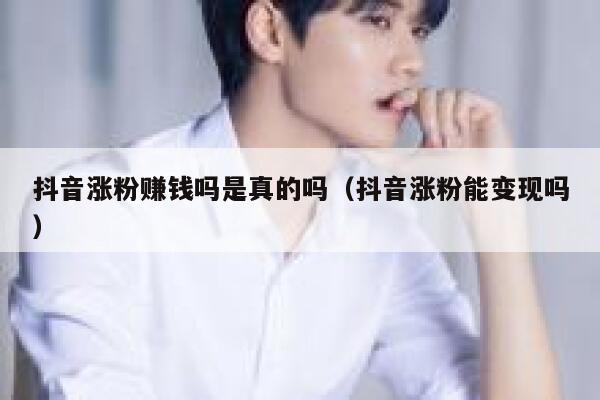 抖音涨粉赚钱吗是真的吗（抖音涨粉能变现吗） 第1张