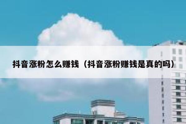 抖音涨粉怎么赚钱（抖音涨粉赚钱是真的吗） 第1张