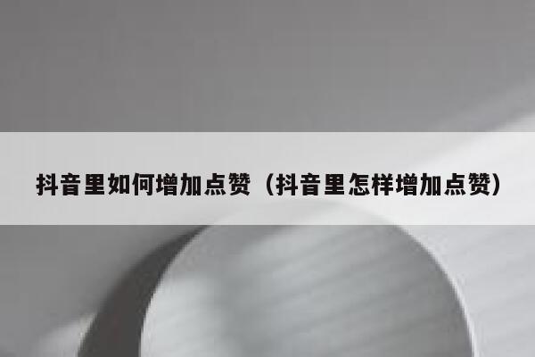 抖音里如何增加点赞（抖音里怎样增加点赞） 第1张