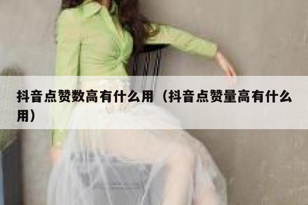 抖音点赞数高有什么用（抖音点赞量高有什么用） 第1张