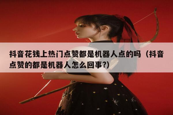 抖音花钱上热门点赞都是机器人点的吗（抖音点赞的都是机器人怎么回事?） 第1张