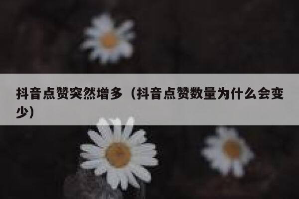 抖音点赞突然增多（抖音点赞数量为什么会变少） 第1张