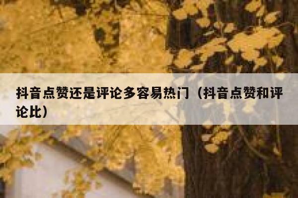 抖音点赞还是评论多容易热门（抖音点赞和评论比） 第1张