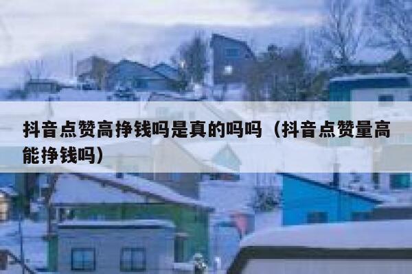 抖音点赞高挣钱吗是真的吗吗（抖音点赞量高能挣钱吗） 第1张